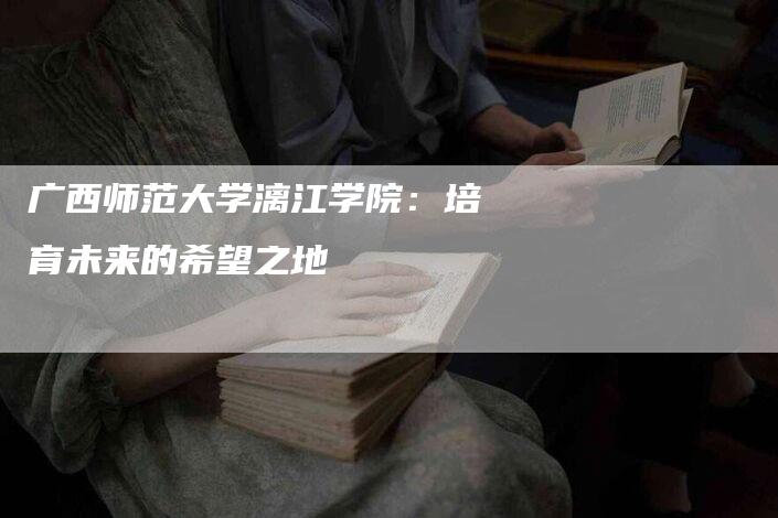 广西师范大学漓江学院：培育未来的希望之地