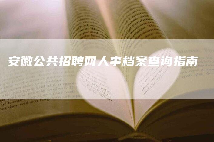 安徽公共招聘网人事档案查询指南