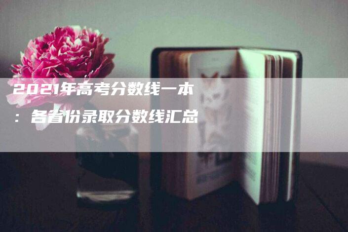 2021年高考分数线一本：各省份录取分数线汇总