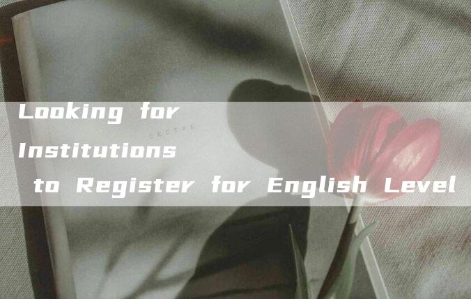 Looking for Institutions to Register for English Level 4 Exam