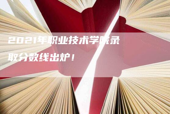 2021年职业技术学院录取分数线出炉！