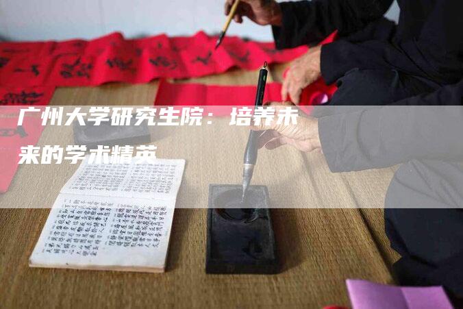 广州大学研究生院：培养未来的学术精英