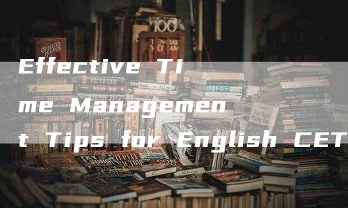 Effective Time Management Tips for English CET-4 Preparation