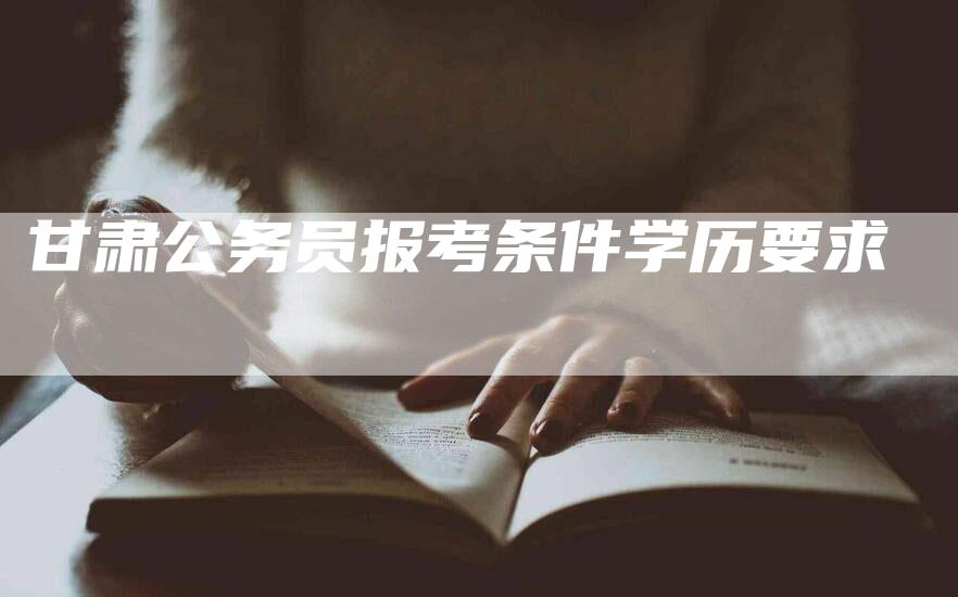 甘肃公务员报考条件学历要求