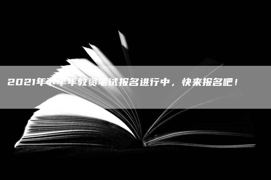 2021年下半年教资笔试报名进行中，快来报名吧！