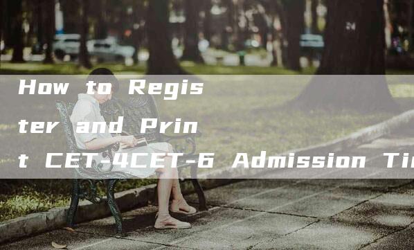 How to Register and Print CET-4CET-6 Admission Ticket on Official Website