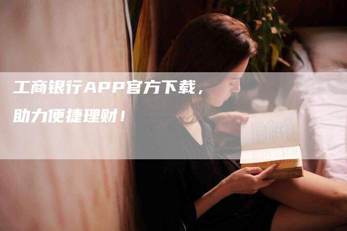 工商银行APP官方下载，助力便捷理财！