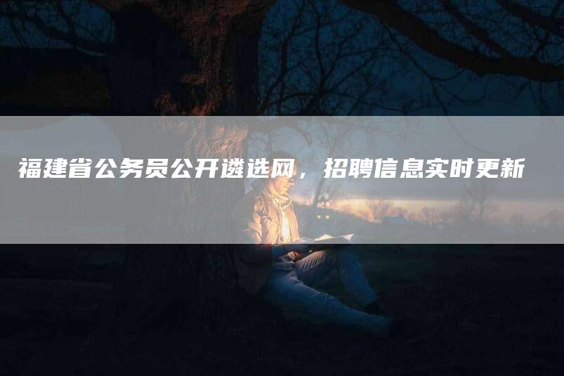 福建省公务员公开遴选网，招聘信息实时更新