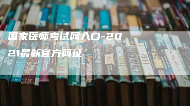 国家医师考试网入口-2021最新官方网址