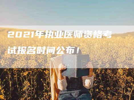 2021年执业医师资格考试报名时间公布！