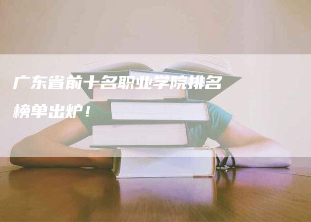 广东省前十名职业学院排名榜单出炉！