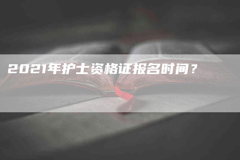 2021年护士资格证报名时间？