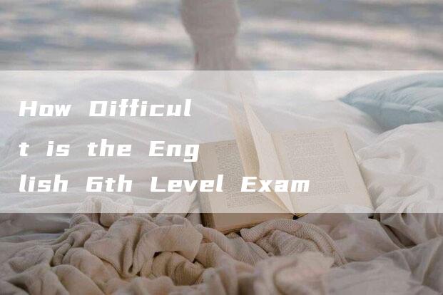 How Difficult is the English 6th Level Exam