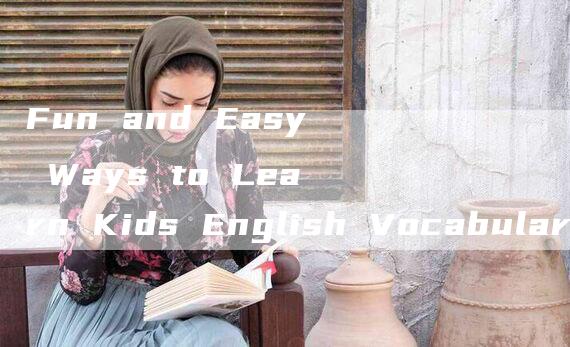 Fun and Easy Ways to Learn Kids English Vocabulary