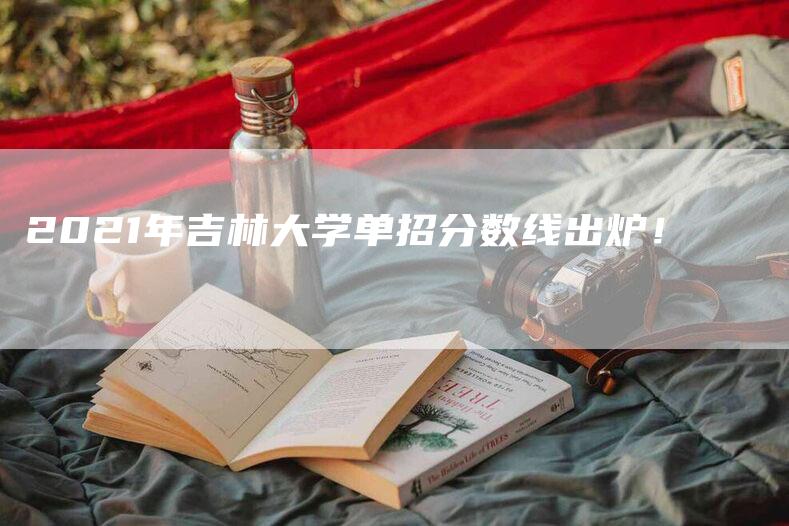 2021年吉林大学单招分数线出炉！