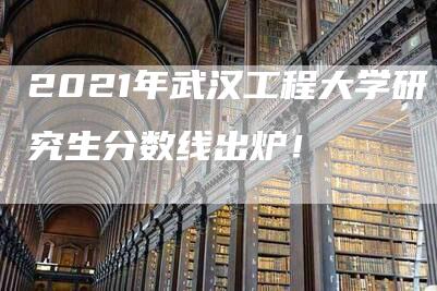 2021年武汉工程大学研究生分数线出炉！