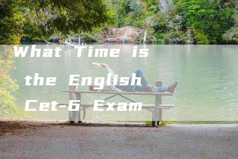 What Time is the English Cet-6 Exam