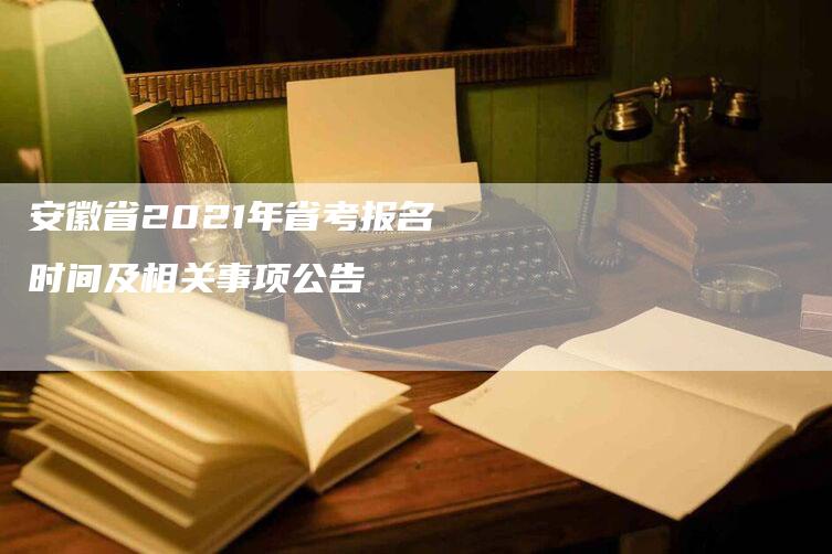 安徽省2021年省考报名时间及相关事项公告