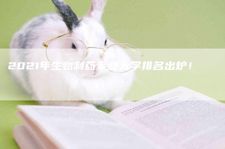 2021年生物制药专业大学排名出炉！