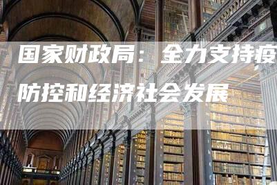 国家财政局：全力支持疫情防控和经济社会发展