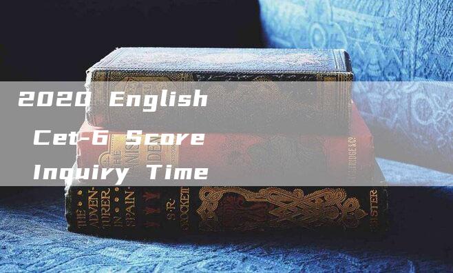 2020 English Cet-6 Score Inquiry Time