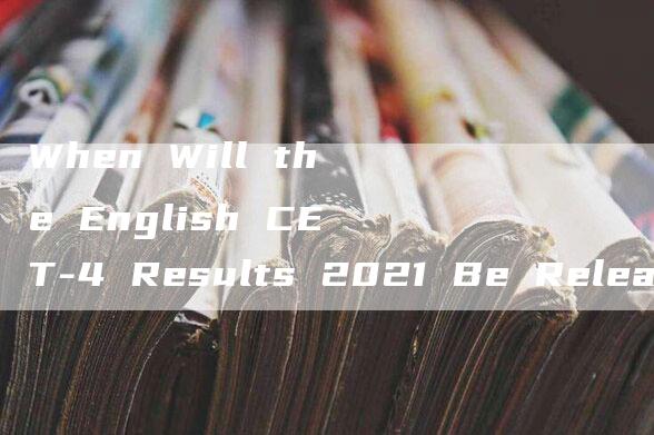 When Will the English CET-4 Results 2021 Be Released