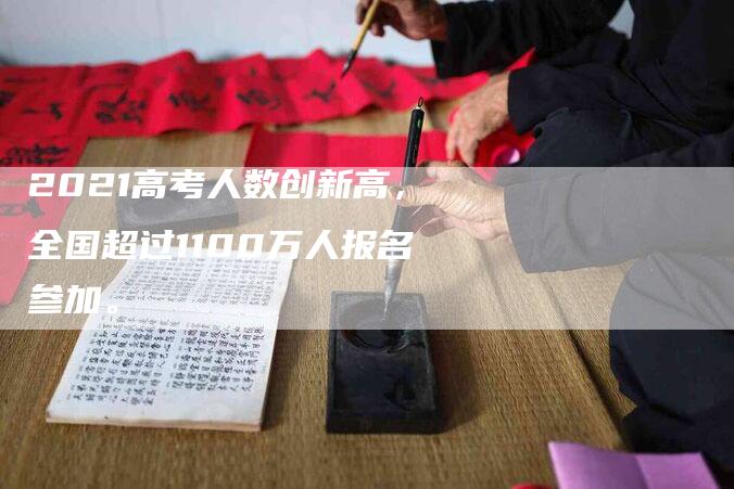 2021高考人数创新高，全国超过1100万人报名参加。