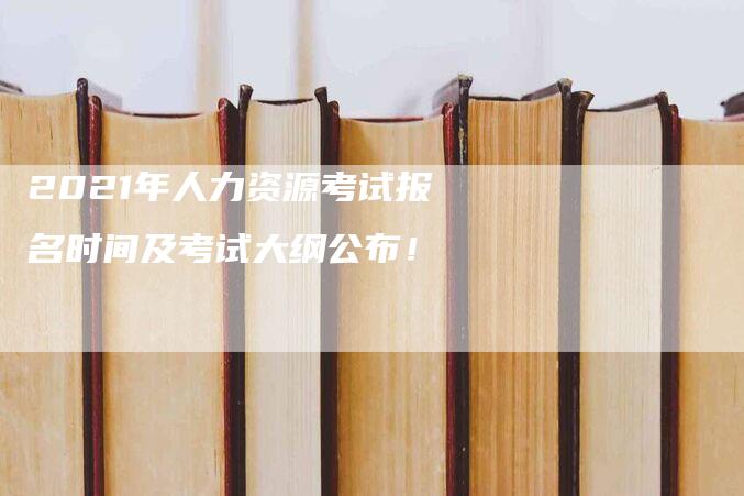 2021年人力资源考试报名时间及考试大纲公布！