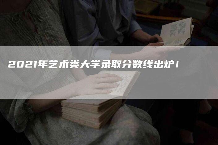 2021年艺术类大学录取分数线出炉！