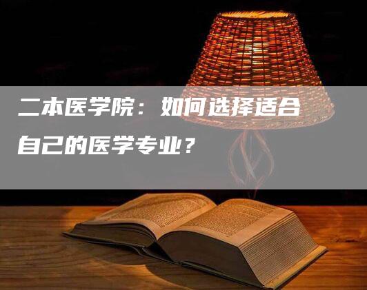 二本医学院：如何选择适合自己的医学专业？