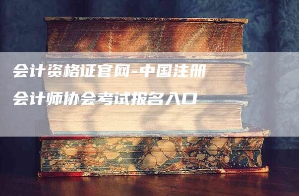 会计资格证官网-中国注册会计师协会考试报名入口