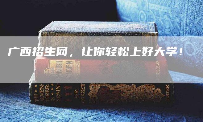 广西招生网，让你轻松上好大学！