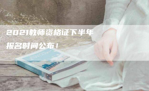 2021教师资格证下半年报名时间公布！