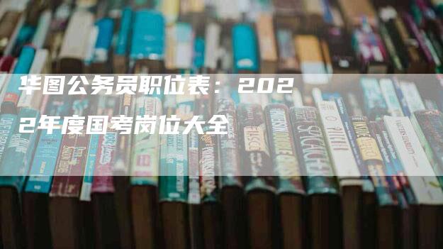 华图公务员职位表：2022年度国考岗位大全