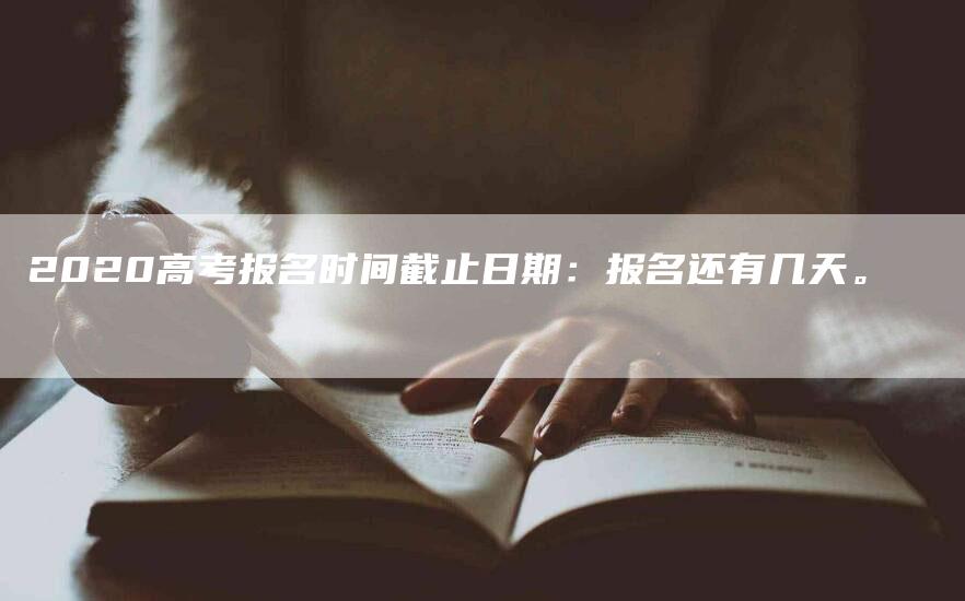 2020高考报名时间截止日期：报名还有几天。