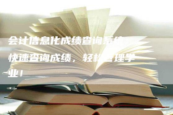 会计信息化成绩查询系统：快速查询成绩，轻松管理学业！