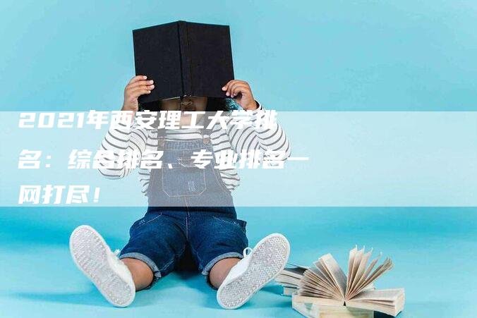 2021年西安理工大学排名：综合排名、专业排名一网打尽！