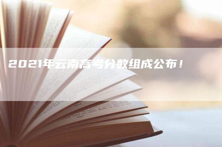 2021年云南高考分数组成公布！