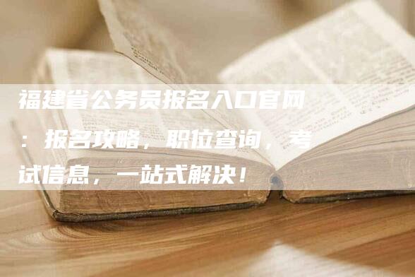 福建省公务员报名入口官网：报名攻略，职位查询，考试信息，一站式解决！