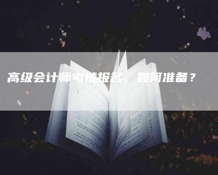 高级会计师考试报名，如何准备？