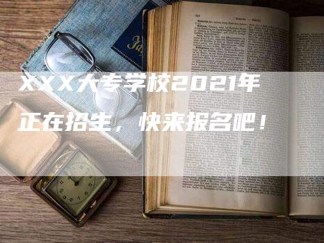 XXX大专学校2021年正在招生，快来报名吧！