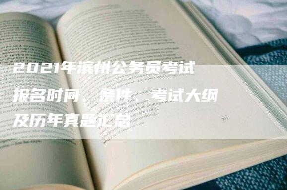 2021年滨州公务员考试报名时间、条件、考试大纲及历年真题汇总