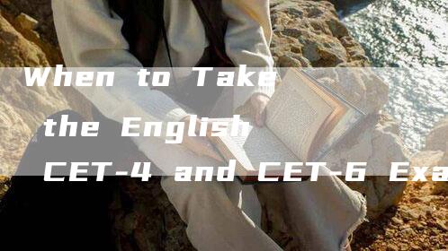 When to Take the English CET-4 and CET-6 Exams