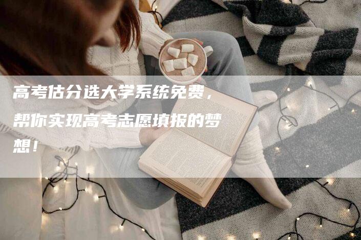 高考估分选大学系统免费，帮你实现高考志愿填报的梦想！