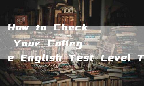 How to Check Your College English Test Level Tips for CET-6 Query