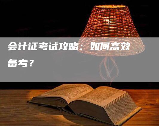 会计证考试攻略：如何高效备考？