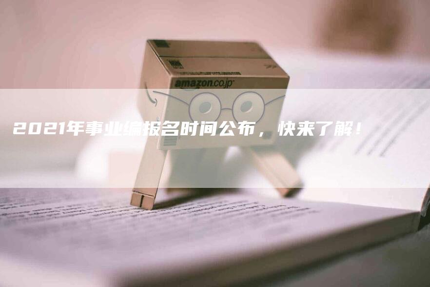 2021年事业编报名时间公布，快来了解！