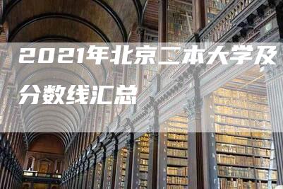 2021年北京二本大学及分数线汇总