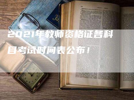 2021年教师资格证各科目考试时间表公布！