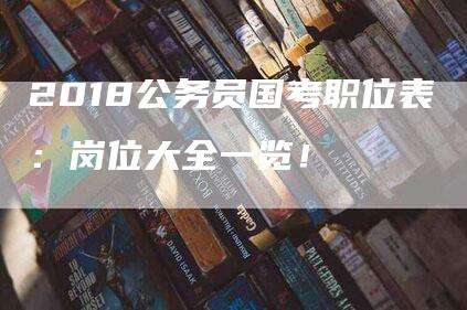 2018公务员国考职位表：岗位大全一览！